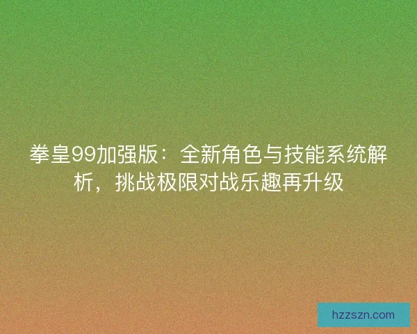拳皇99加强版：全新角色与技能系统解析，挑战极限对战乐趣再升级
