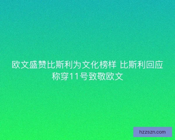 欧文盛赞比斯利为文化榜样 比斯利回应称穿11号致敬欧文