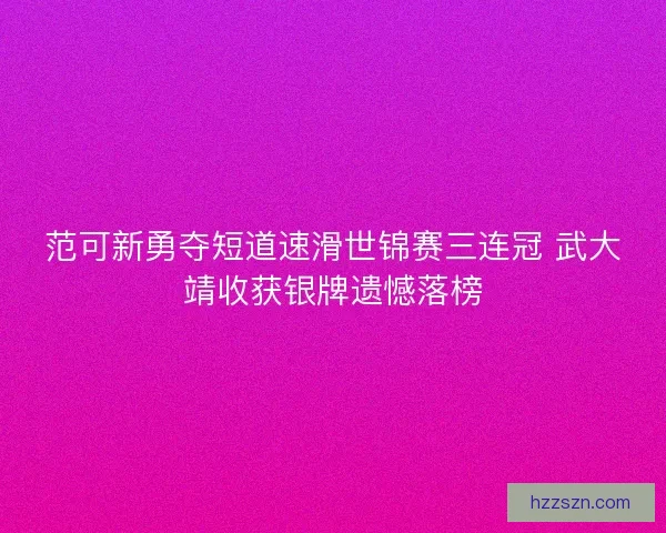 范可新勇夺短道速滑世锦赛三连冠 武大靖收获银牌遗憾落榜 范可新勇夺短道速滑世锦赛三连冠 武大靖收获银牌遗憾落榜