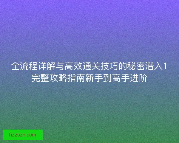 全流程详解与高效通关技巧的秘密潜入1完整攻略指南新手到高手进阶