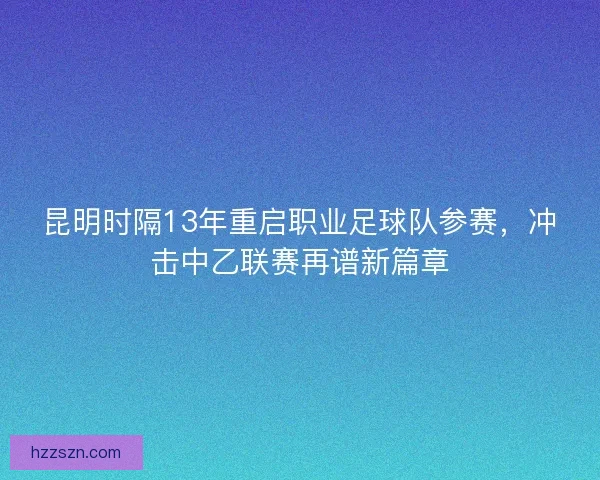 昆明时隔13年重启职业足球队参赛，冲击中乙联赛再谱新篇章