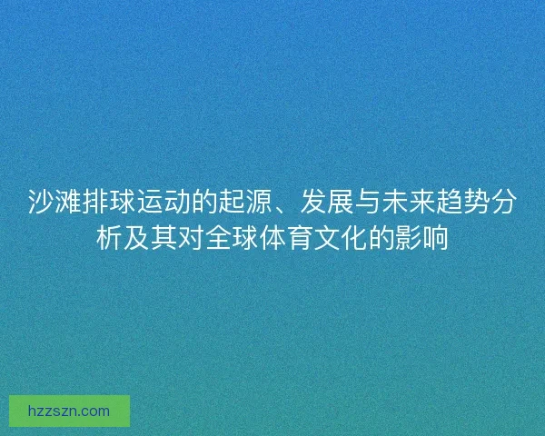 沙滩排球运动的起源、发展与未来趋势分析及其对全球体育文化的影响