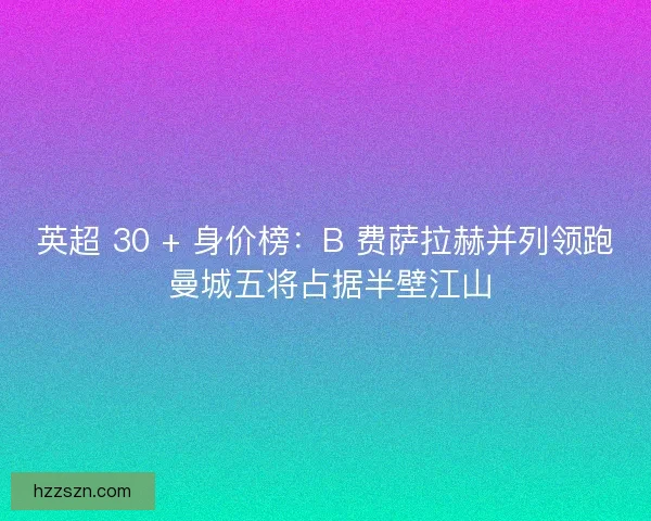 英超 30 + 身价榜：B 费萨拉赫并列领跑 曼城五将占据半壁江山