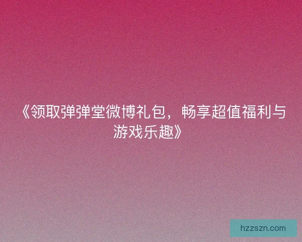 《领取弹弹堂微博礼包，畅享超值福利与游戏乐趣》