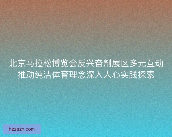北京马拉松博览会反兴奋剂展区多元互动推动纯洁体育理念深入人心实践探索 北京马拉松博览会反兴奋剂展区多元互动推动纯洁体育理念深入人心实践探索