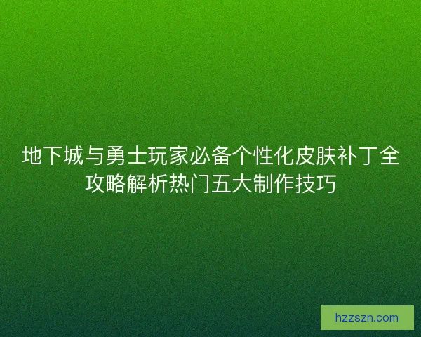 地下城与勇士玩家必备个性化皮肤补丁全攻略解析热门五大制作技巧