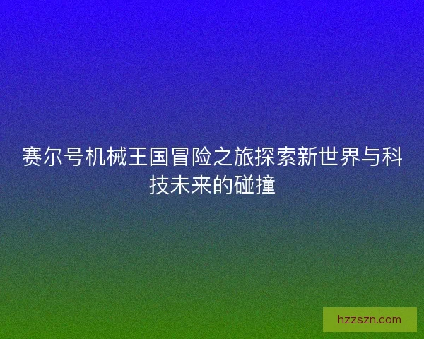 赛尔号机械王国冒险之旅探索新世界与科技未来的碰撞