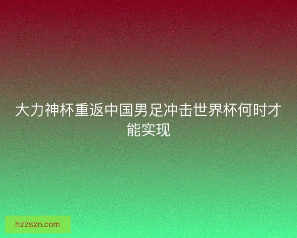 大力神杯重返中国男足冲击世界杯何时才能实现