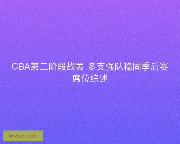 CBA第二阶段战罢 多支强队稳固季后赛席位综述 CBA第二阶段战罢 多支强队稳固季后赛席位综述