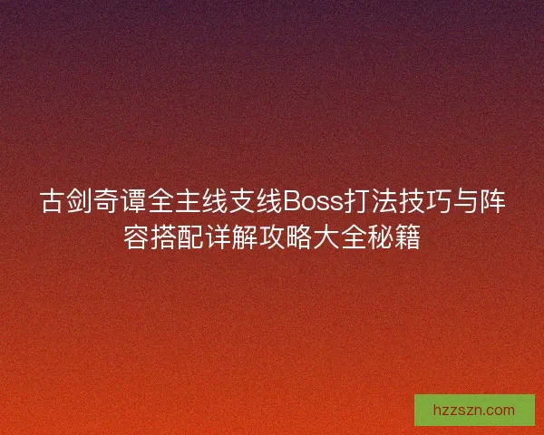 古剑奇谭全主线支线Boss打法技巧与阵容搭配详解攻略大全秘籍