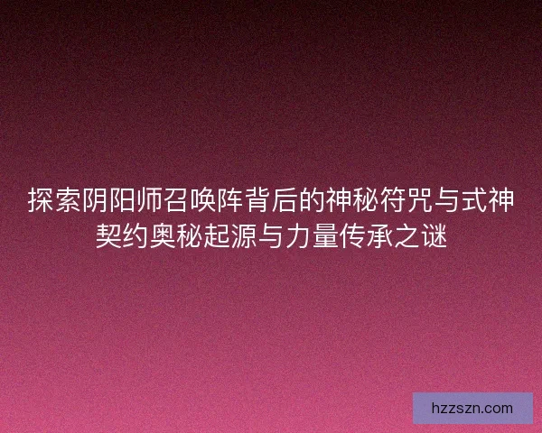 探索阴阳师召唤阵背后的神秘符咒与式神契约奥秘起源与力量传承之谜