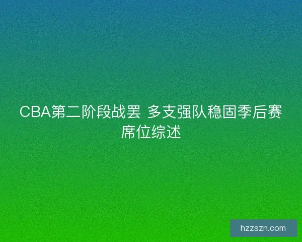 CBA第二阶段战罢 多支强队稳固季后赛席位综述