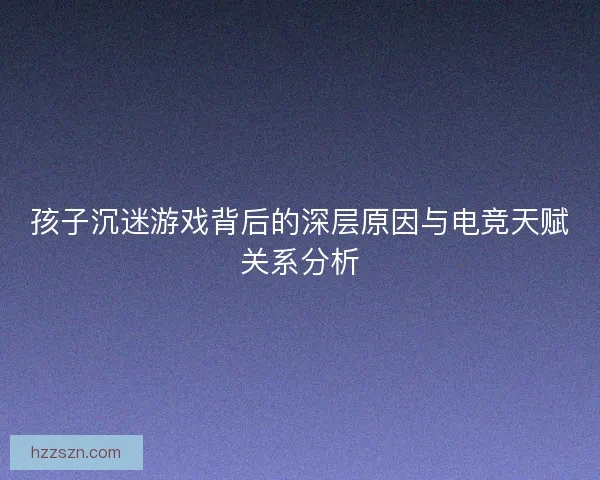 孩子沉迷游戏背后的深层原因与电竞天赋关系分析
