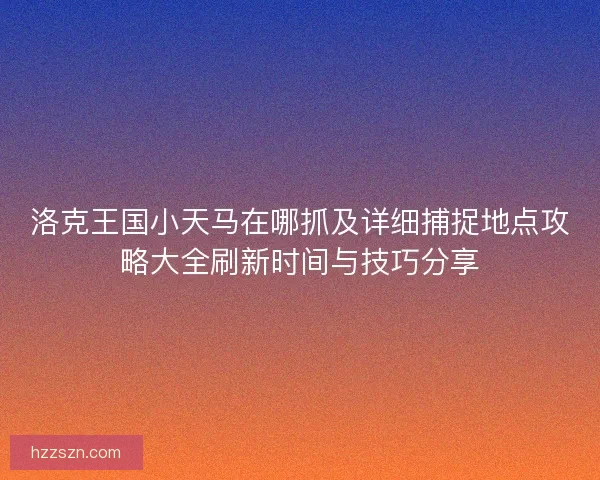 洛克王国小天马在哪抓及详细捕捉地点攻略大全刷新时间与技巧分享