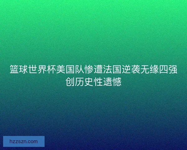 篮球世界杯美国队惨遭法国逆袭无缘四强创历史性遗憾