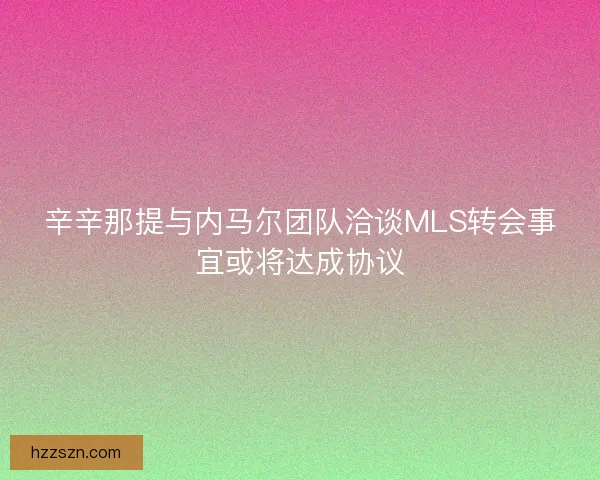 辛辛那提与内马尔团队洽谈MLS转会事宜或将达成协议