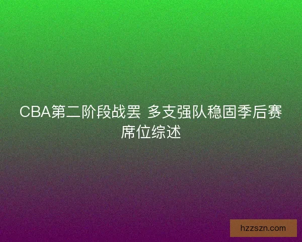 CBA第二阶段战罢 多支强队稳固季后赛席位综述