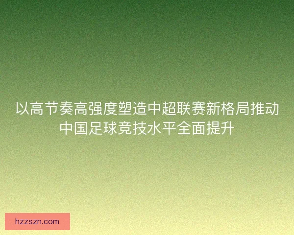 以高节奏高强度塑造中超联赛新格局推动中国足球竞技水平全面提升