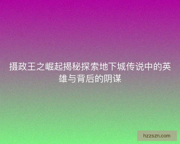 摄政王之崛起揭秘探索地下城传说中的英雄与背后的阴谋