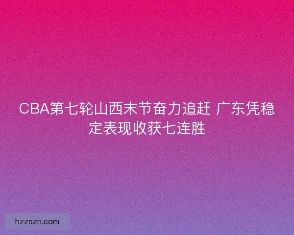 CBA第七轮山西末节奋力追赶 广东凭稳定表现收获七连胜 CBA第七轮山西末节奋力追赶 广东凭稳定表现收获七连胜