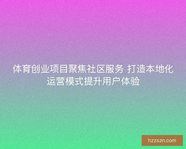 体育创业项目聚焦社区服务 打造本地化运营模式提升用户体验