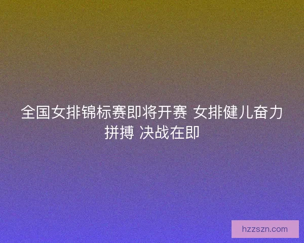 全国女排锦标赛即将开赛 女排健儿奋力拼搏 决战在即 全国女排锦标赛即将开赛 女排健儿奋力拼搏 决战在即